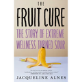 The Fruit Cure: The Story of Extreme Wellness Turned Sour