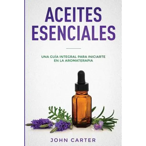 Aceites Esenciales: Una Guía Integral para Iniciarte en la Aromaterapia (Essential Oils Spanish Version)