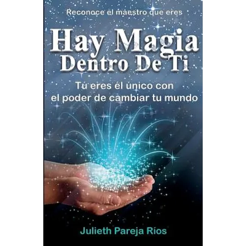 Hay Magia Dentro de Ti: Tu Eres El Único Con El Poder de Cambiar Tu Mundo