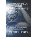 El Poder de la Mente Subconciente: Controla el poder de la buena energía