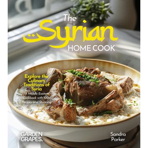 The Syrian Home Cook: Explore the Culinary Traditions of Syria - A Middle Eastern Cookbook with 100+ Recipes and Stunning Pictures
