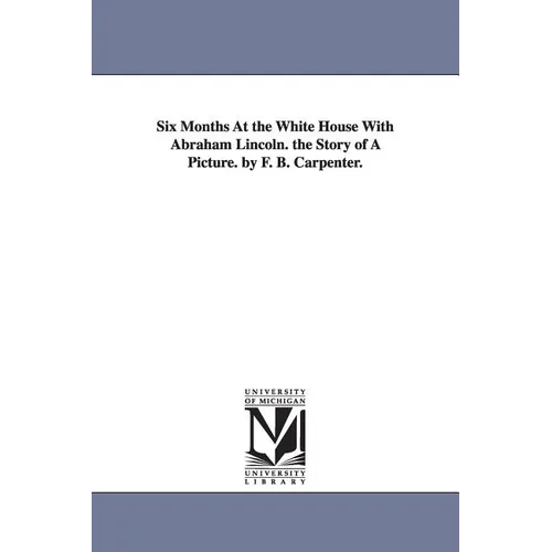 Six Months at the White House with Abraham Lincoln. the Story of a Picture. by F. B. Carpenter.