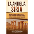 La antigua Siria: Una guía fascinante desde los eblaítas y acadios, pasando por los arameos y asirios, hasta los seléucidas, romanos y bizantinos