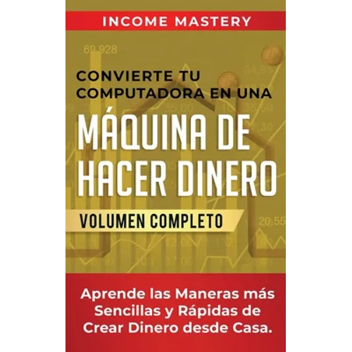 Convierte Tu Computadora en Una Máquina de Hacer Dinero: Aprende Las Maneras Más Sencillas y Rápidas de Crear Dinero Desde Casa Volumen Completo