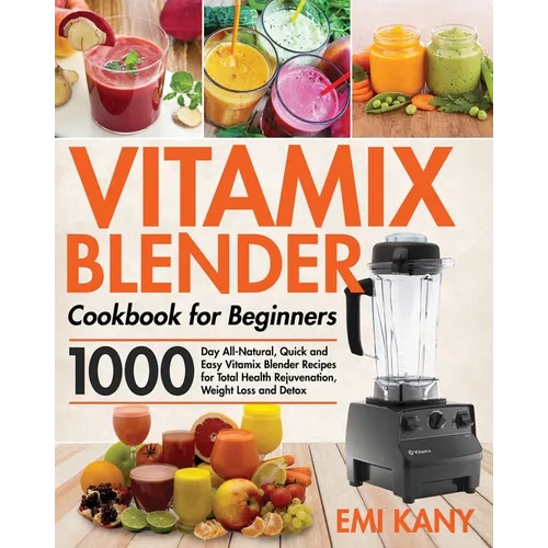 Vitamix Blender Cookbook for Beginners: 1000-Day All-Natural, Quick and Easy Vitamix Blender Recipes for Total Health Rejuvenation, Weight Loss and De