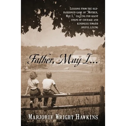 Father, May I... Lessons from the Old-Fashioned Game of "Mother, May I, ." Calling for Giant Steps of Courage and Kindness Toward Joyful Living