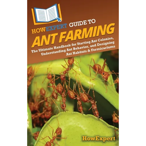 HowExpert Guide to Ant Farming: The Ultimate Handbook for Starting Ant Colonies, Understanding Ant Behavior, and Designing Ant Habitats & Formicariums