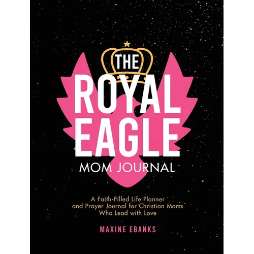 The Royal Eagle Mom Journal: A Faith-Filled Life Planner and Prayer Journal for Christian Moms Who Lead with Love