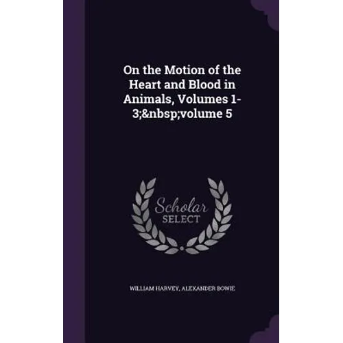 On the Motion of the Heart and Blood in Animals, Volumes 1-3; volume 5