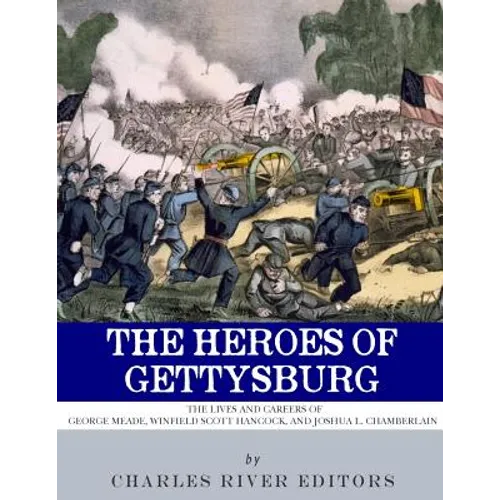 The Heroes of Gettysburg: The Lives and Careers of George Meade, Winfield Scott Hancock and Joshua L. Chamberlain