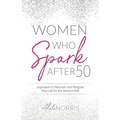 Women Who Spark After 50: Inspiration to Reinvent and Reignite Your Life for the Second Half