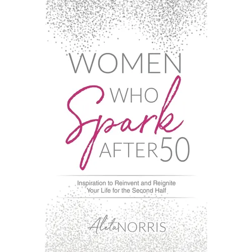 Women Who Spark After 50: Inspiration to Reinvent and Reignite Your Life for the Second Half