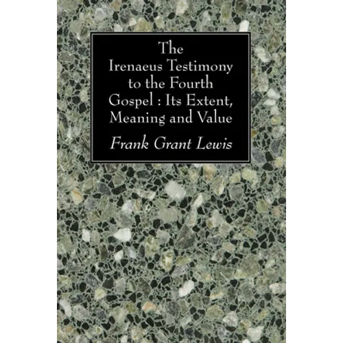 The Irenaeus Testimony to the Fourth Gospel: Its Extent, Meaning and Value