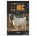 Boer Goats for Beginners: The Complete Farming Guide to Boer Goats, Including All the Essentials Tips and Tricks for Choosing, Housing, Feeding,