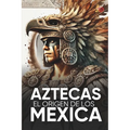 Aztecas El Origen de Los Mexicas Ilustrado: Descubre la Cultura Azteca: Historia, mitología y datos curiosos de los Mexica y Tenochtitlan.