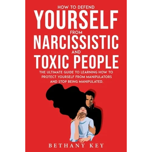 How to Defend Yourself from Narcissistic and Toxic People: The ultimate guide to learning how to protect yourself from manipulators and stop being man