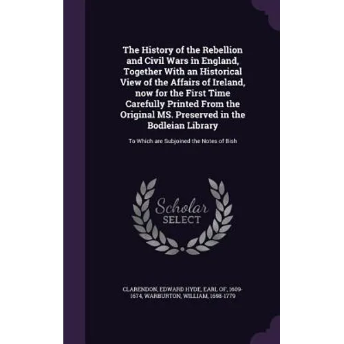 The History of the Rebellion and Civil Wars in England, Together With an Historical View of the Affairs of Ireland, now for the First Time Carefully P