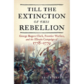 Till the Extinction of This Rebellion: George Rogers Clark, Frontier Warfare, and the Illinois Campaign of 1778-1779