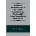 Life Aboard a British Privateer in the Time of Queen Anne, Being the Journal of Captain Woodes Rogers, Master Mariner