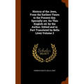 History of the Jews, From the Earliest Times to the Present day. Specially rev. for This English ed. by the Author. Edited and in Part Translated by B