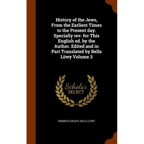 History of the Jews, From the Earliest Times to the Present day. Specially rev. for This English ed. by the Author. Edited and in Part Translated by B