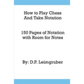 How to Play Chess and Take Notation: With 150 Pages of Notation With Room for Notes