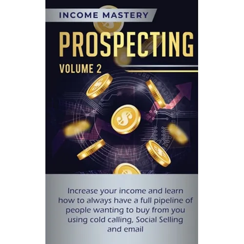Prospecting: Increase Your Income and Learn How to Always Have a Full Pipeline of People Wanting to Buy from You Using Cold Calling, Social Selling, a
