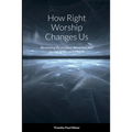 How Right Worship Changes Us: Reclaiming the conviction and fervour of the early church