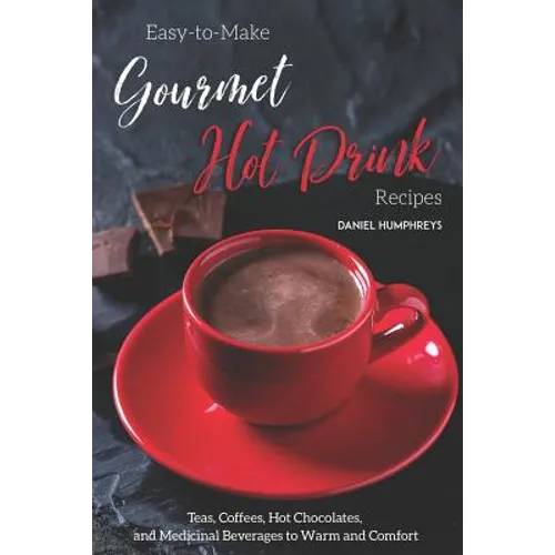 Easy-To-Make Gourmet Hot Drink Recipes: Teas, Coffees, Hot Chocolates, and Medicinal Beverages to Warm and Comfort