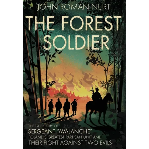 The Forest Soldier: The True Story of Sergeant "Avalanche," Poland's Greatest Partisan Unit and Their Fight Against Two Evils