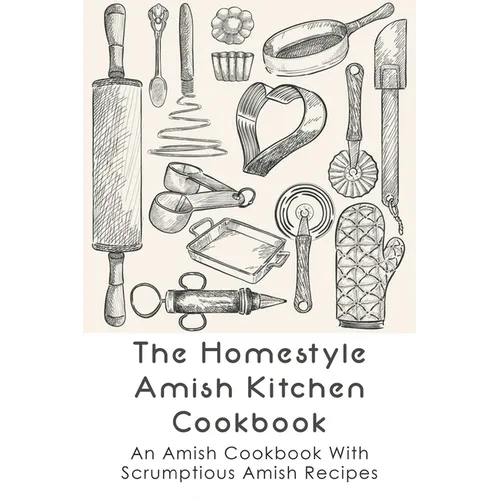 The Homestyle Amish Kitchen Cookbook: An Amish Cookbook With Scrumptious Amish Recipes: Amish Country Recipes Ideas Guide