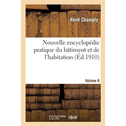 Nouvelle Encyclopédie Pratique Du Bâtiment Et de l'Habitation. Volume 6