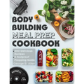 Bodybuilding Meal Prep Cookbook: Easy and Macro-Friendly Meals to Cook, Prep, Grab, and Go With 5 Foolproof Step-by-step Bulking and Cutting Meal Prep
