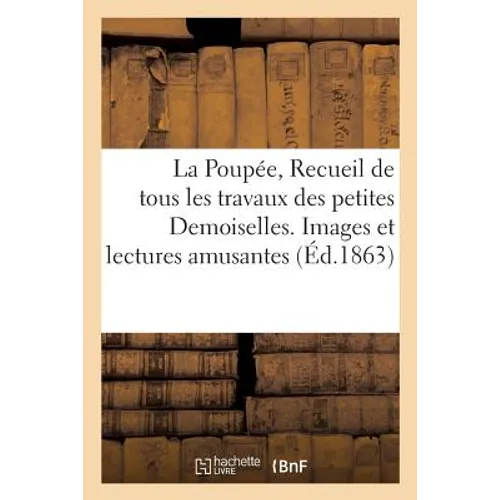 La Poupée, Recueil de Tous Les Travaux Des Petites Demoiselles. Images Et Lectures Amusantes