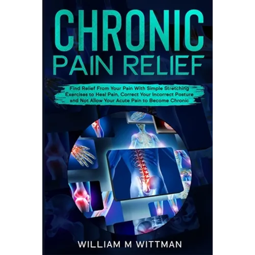 Chronic Pain Relief: Find Relief From Your Pain With Simple Stretching Exercises to Healing, Correct Your Incorrect Posture and Not Allow Your Acute P