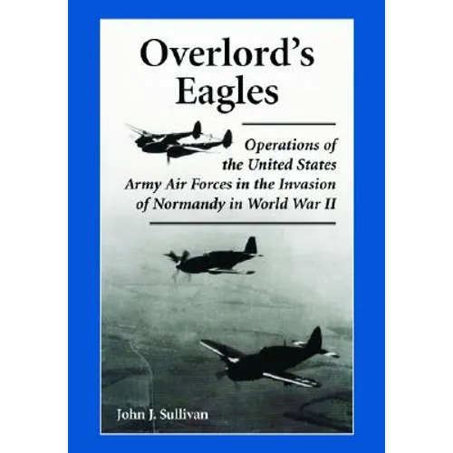 Overlord's Eagles: Operations of the United States Army Air Forces in the Invasion of Normandy in World War II