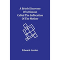 A Briefe Discovrse of a Disease called the Suffocation of the Mother