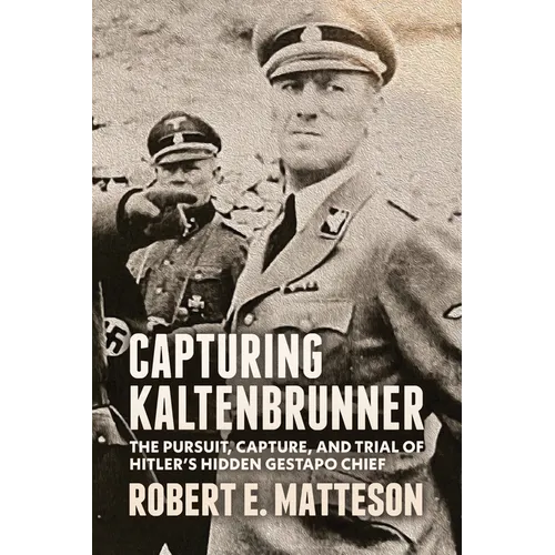 Capturing Kaltenbrunner: The Pursuit, Capture, and Trial of Hitler's Hidden Gestapo Chief SS General Ernst Kaltenbrunner