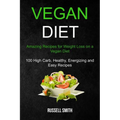 Vegan Diet: Amazing Recipes for Weight Loss on a Vegan Diet (100 High Carb, Healthy, Energizing and Easy Recipes)