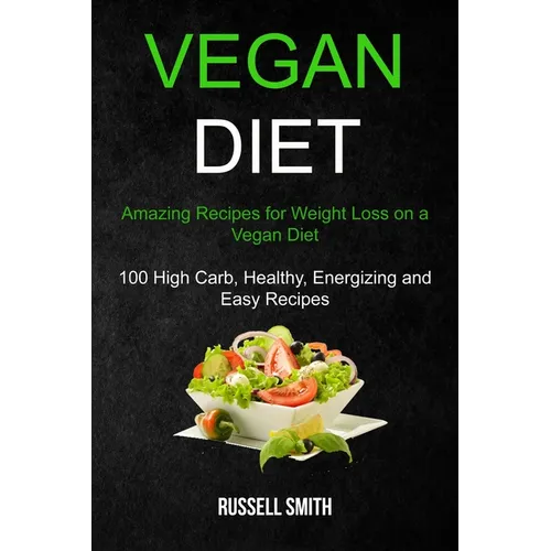 Vegan Diet: Amazing Recipes for Weight Loss on a Vegan Diet (100 High Carb, Healthy, Energizing and Easy Recipes)