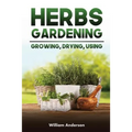 Herbs Gardening: Growing, Drying, Using