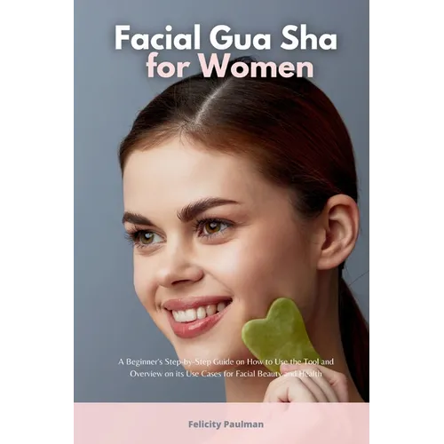 Facial Gua Sha for Women: A Beginner's Step-by-Step Guide on How to Use the Tool and Overview of its Use Cases for Facial Beauty and Health