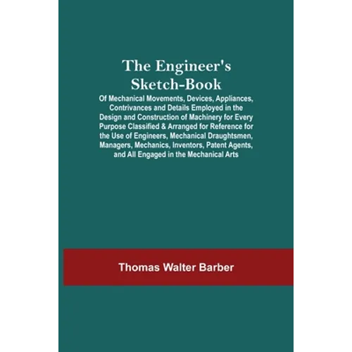 The Engineer'S Sketch-Book; Of Mechanical Movements, Devices, Appliances, Contrivances And Details Employed In The Design And Construction Of Machiner