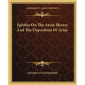 Epistles On The Arian Heresy And The Deposition Of Arius