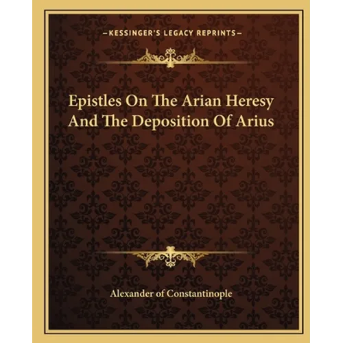 Epistles On The Arian Heresy And The Deposition Of Arius