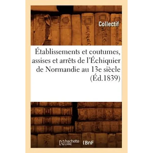 Établissements Et Coutumes, Assises Et Arrêts de l'Échiquier de Normandie Au 13e Siècle (Éd.1839)