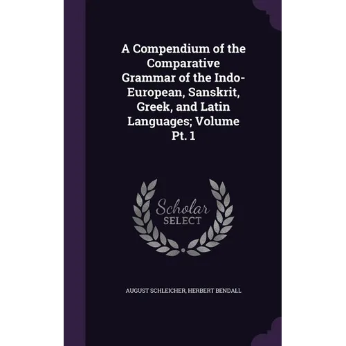 A Compendium of the Comparative Grammar of the Indo-European, Sanskrit, Greek, and Latin Languages; Volume Pt. 1
