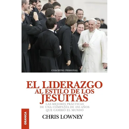 El Liderazgo Al Estilo de Los Jesuitas: Las mejores prácticas de una compañía de 450 años que cambió el mundo