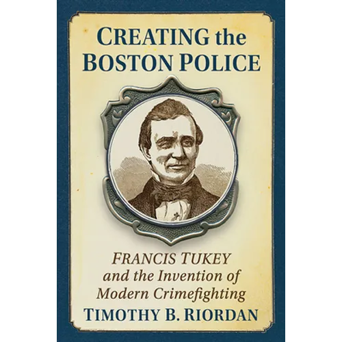 Creating the Boston Police: Francis Tukey and the Invention of Modern Crime Fighting