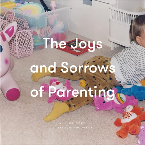 The Joys and Sorrows of Parenting: 26 Essays to Reassure and Console
